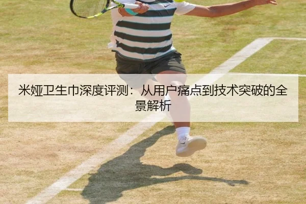 米娅卫生巾深度评测：从用户痛点到技术突破的全景解析