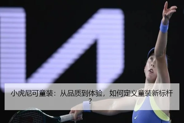 小虎尼可童装：从品质到体验，如何定义童装新标杆？