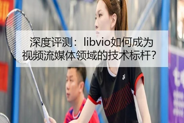 深度评测：libvio如何成为视频流媒体领域的技术标杆？