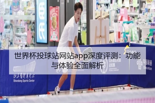 世界杯投球站网站app深度评测：功能与体验全面解析