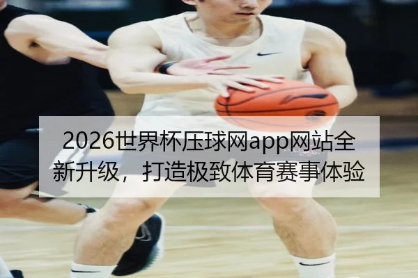 2026世界杯压球网app网站全新升级，打造极致体育赛事体验