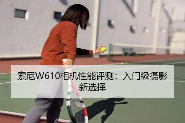 索尼W610相机性能评测：入门级摄影新选择