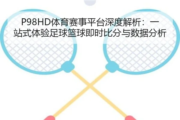 P98HD体育赛事平台深度解析：一站式体验足球篮球即时比分与数据分析